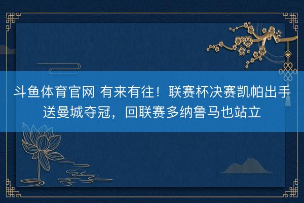 斗鱼体育官网 有来有往！联赛杯决赛凯帕出手送曼城夺冠，回联赛多纳鲁马也站立