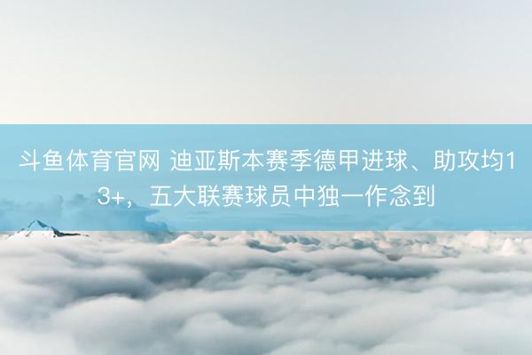 斗鱼体育官网 迪亚斯本赛季德甲进球、助攻均13+,五大联赛球员中独一作念到