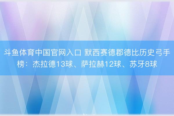斗鱼体育中国官网入口 默西赛德郡德比历史弓手榜:杰拉德13球、萨拉赫12球、苏牙8球