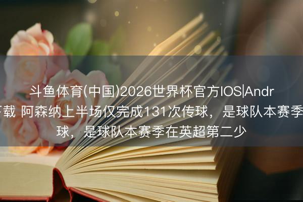 斗鱼体育(中国)2026世界杯官方IOS|Android手机app下载 阿森纳上半场仅完成131次传球,是球队本赛季在英超第二少