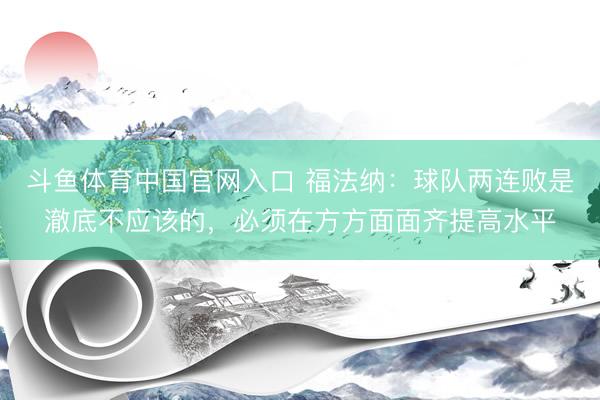 斗鱼体育中国官网入口 福法纳:球队两连败是澈底不应该的,必须在方方面面齐提高水平