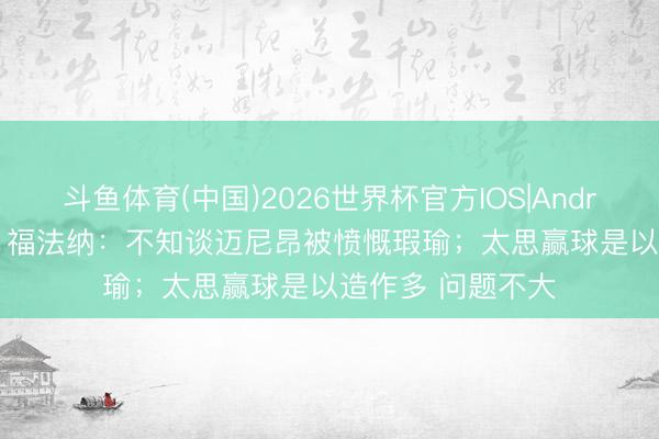 斗鱼体育(中国)2026世界杯官方IOS|Android手机app下载 福法纳:不知谈迈尼昂被愤慨瑕瑜;太思赢球是以造作多 问题不大
