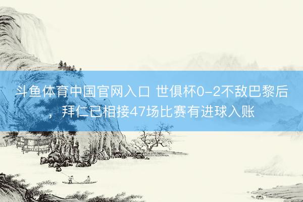 斗鱼体育中国官网入口 世俱杯0-2不敌巴黎后,拜仁已相接47场比赛有进球入账