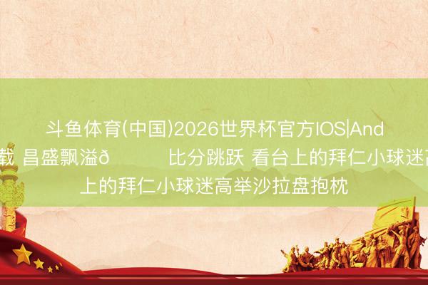 斗鱼体育(中国)2026世界杯官方IOS|Android手机app下载 昌盛飘溢😊比分跳跃 看台上的拜仁小球迷高举沙拉盘抱枕