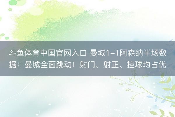 斗鱼体育中国官网入口 曼城1-1阿森纳半场数据：曼城全面跳动！射门、射正、控球均占优