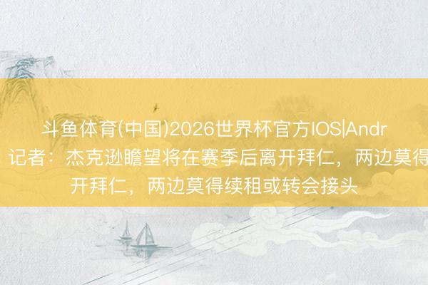 斗鱼体育(中国)2026世界杯官方IOS|Android手机app下载 记者:杰克逊瞻望将在赛季后离开拜仁,两边莫得续租或转会接头
