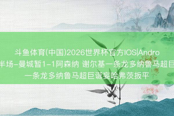 斗鱼体育(中国)2026世界杯官方IOS|Android手机app下载 半场-曼城暂1-1阿森纳 谢尔基一条龙多纳鲁马超巨诞妄哈弗茨扳平