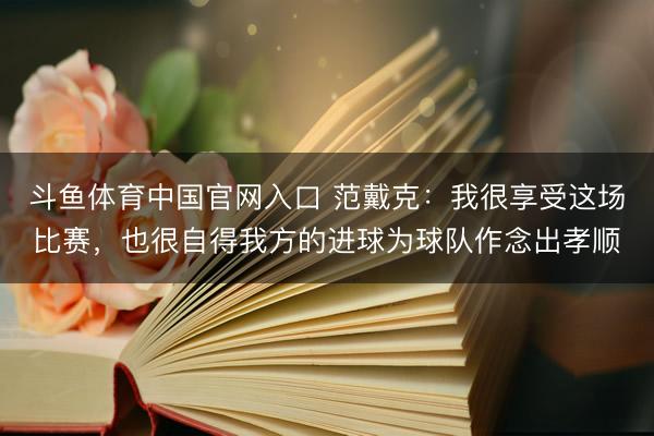 斗鱼体育中国官网入口 范戴克:我很享受这场比赛,也很自得我方的进球为球队作念出孝顺