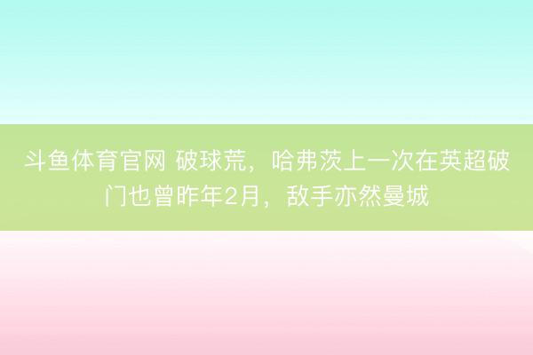 斗鱼体育官网 破球荒，哈弗茨上一次在英超破门也曾昨年2月，敌手亦然曼城