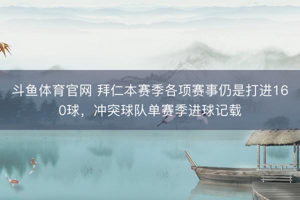 斗鱼体育官网 拜仁本赛季各项赛事仍是打进160球,冲突球队单赛季进球记载
