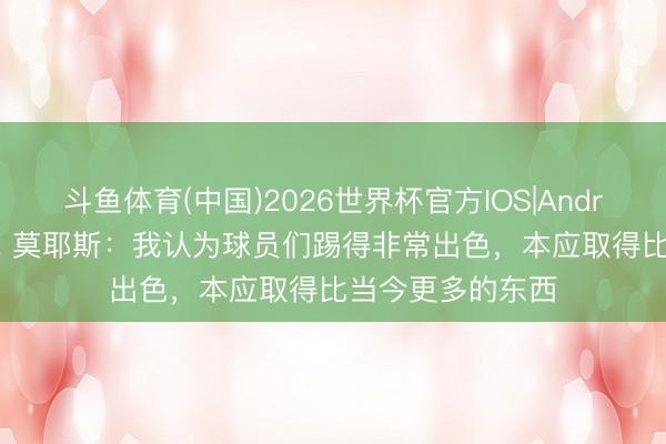 斗鱼体育(中国)2026世界杯官方IOS|Android手机app下载 莫耶斯:我认为球员们踢得非常出色,本应取得比当今更多的东西