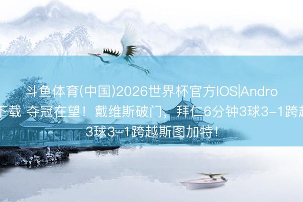 斗鱼体育(中国)2026世界杯官方IOS|Android手机app下载 夺冠在望!戴维斯破门,拜仁6分钟3球3-1跨越斯图加特!