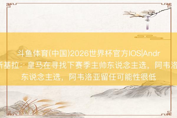 斗鱼体育(中国)2026世界杯官方IOS|Android手机app下载 斯基拉:皇马在寻找下赛季主帅东说念主选,阿韦洛亚留任可能性很低