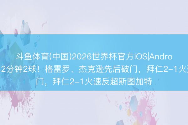 斗鱼体育(中国)2026世界杯官方IOS|Android手机app下载 2分钟2球!格雷罗、杰克逊先后破门,拜仁2-1火速反超斯图加特