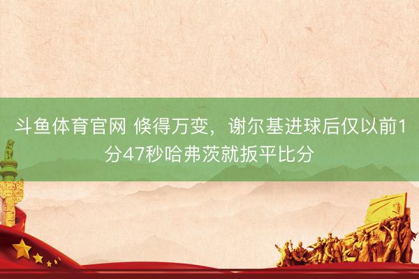 斗鱼体育官网 倏得万变,谢尔基进球后仅以前1分47秒哈弗茨就扳平比分