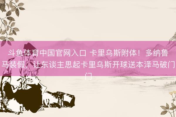 斗鱼体育中国官网入口 卡里乌斯附体!多纳鲁马装假,让东谈主思起卡里乌斯开球送本泽马破门