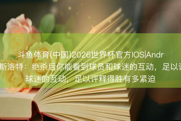 斗鱼体育(中国)2026世界杯官方IOS|Android手机app下载 斯洛特:绝杀后你能看到球员和球迷的互动,足以评释得胜有多紧迫