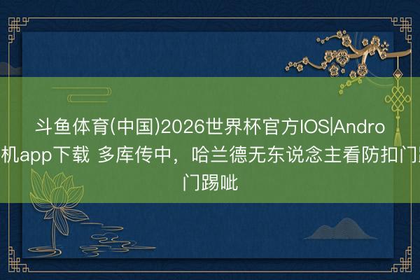 斗鱼体育(中国)2026世界杯官方IOS|Android手机app下载 多库传中，哈兰德无东说念主看防扣门踢呲