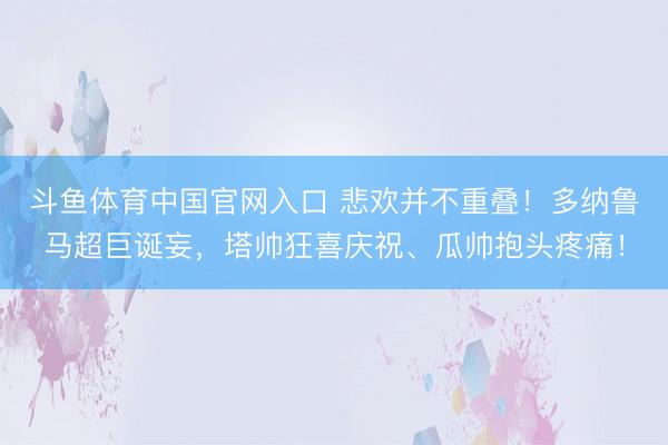 斗鱼体育中国官网入口 悲欢并不重叠！多纳鲁马超巨诞妄，<a href=