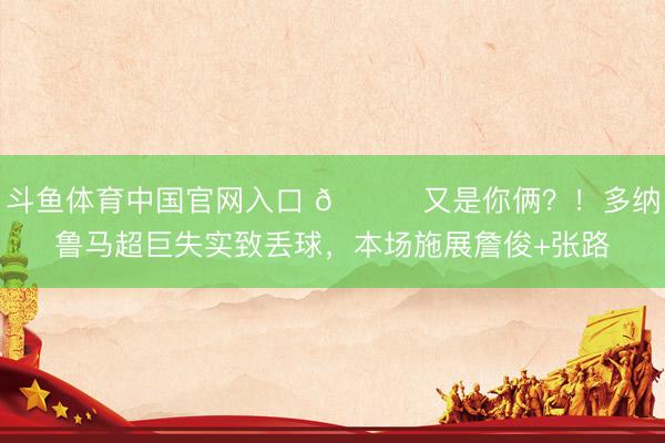 斗鱼体育中国官网入口 😂又是你俩?!多纳鲁马超巨失实致丢球,本场施展詹俊+张路