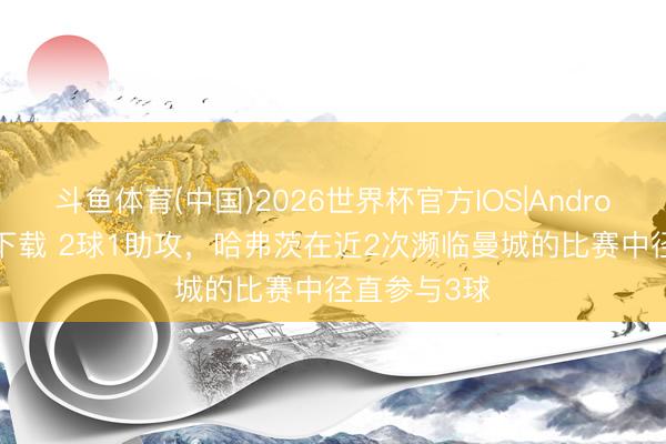 斗鱼体育(中国)2026世界杯官方IOS|Android手机app下载 2球1助攻，哈弗茨在近2次濒临曼城的比赛中径直参与3球
