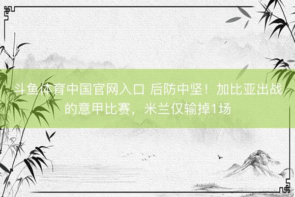 斗鱼体育中国官网入口 后防中坚!加比亚出战的意甲比赛,米兰仅输掉1场