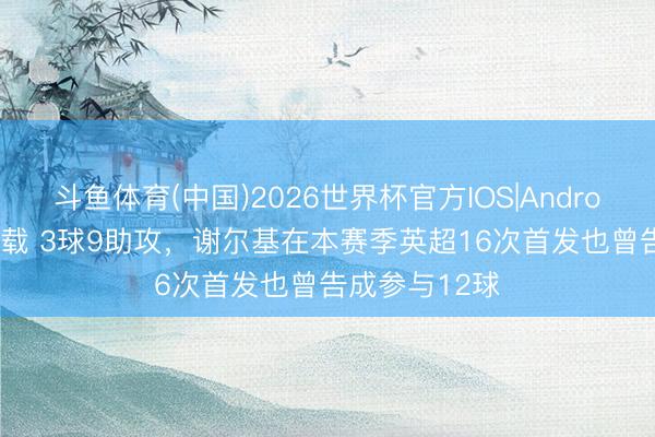 斗鱼体育(中国)2026世界杯官方IOS|Android手机app下载 3球9助攻,谢尔基在本赛季英超16次首发也曾告成参与12球