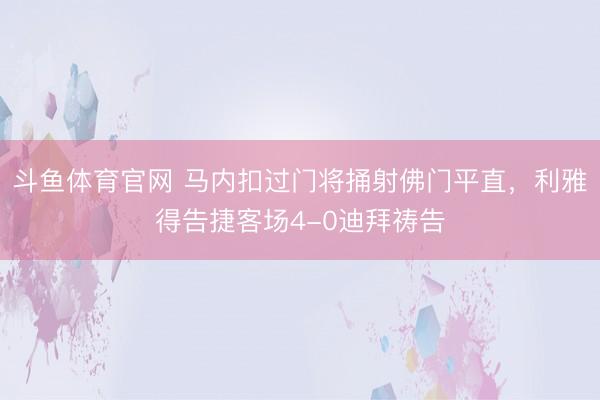 斗鱼体育官网 马内扣过门将捅射佛门平直，利雅得告捷客场4-0迪拜祷告