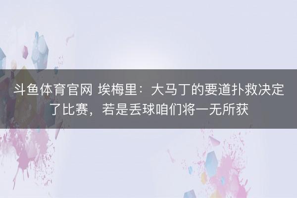 斗鱼体育官网 埃梅里:大马丁的要道扑救决定了比赛,若是丢球咱们将一无所获