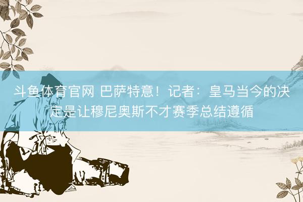 斗鱼体育官网 巴萨特意!记者:皇马当今的决定是让穆尼奥斯不才赛季总结遵循