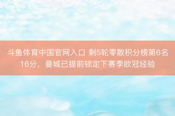 斗鱼体育中国官网入口 剩5轮零散积分榜第6名16分,曼城已提前锁定下赛季欧冠经验