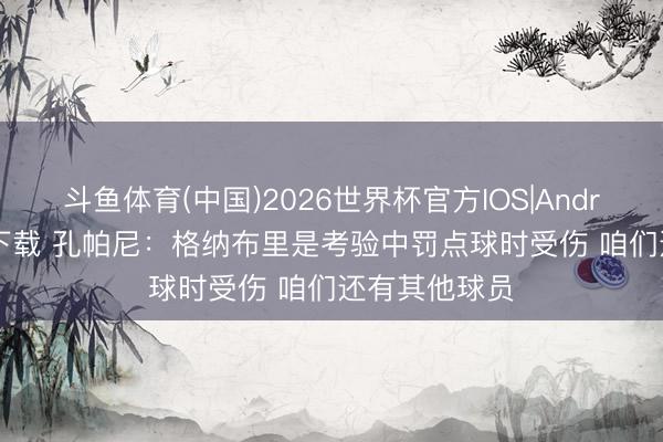 斗鱼体育(中国)2026世界杯官方IOS|Android手机app下载 孔帕尼:格纳布里是考验中罚点球时受伤 咱们还有其他球员