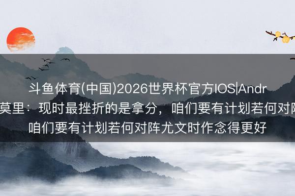 斗鱼体育(中国)2026世界杯官方IOS|Android手机app下载 托莫里:现时最挫折的是拿分,咱们要有计划若何对阵尤文时作念得更好