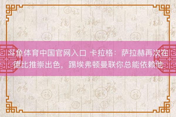 斗鱼体育中国官网入口 卡拉格:萨拉赫再次在德比推崇出色,踢埃弗顿曼联你总能依赖他