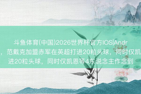 斗鱼体育(中国)2026世界杯官方IOS|Android手机app下载 空霸,范戴克加盟赤军在英超打进20粒头球,同时仅凯恩等4东说念主作念到