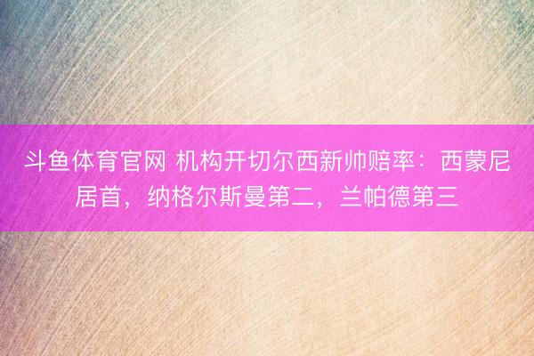 斗鱼体育官网 机构开切尔西新帅赔率:西蒙尼居首,纳格尔斯曼第二,兰帕德第三