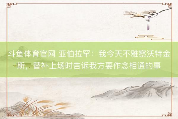 斗鱼体育官网 亚伯拉罕:我今天不雅察沃特金斯,替补上场时告诉我方要作念相通的事
