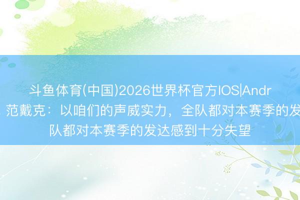 斗鱼体育(中国)2026世界杯官方IOS|Android手机app下载 范戴克:以咱们的声威实力,全队都对本赛季的发达感到十分失望