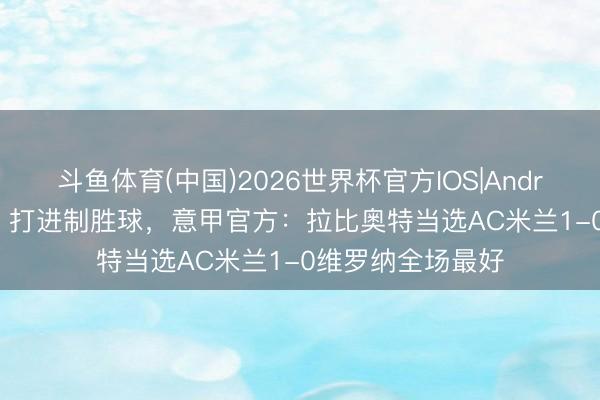 斗鱼体育(中国)2026世界杯官方IOS|Android手机app下载 打进制胜球，意甲官方：拉比奥特当选AC米兰1-0维罗纳全场最好