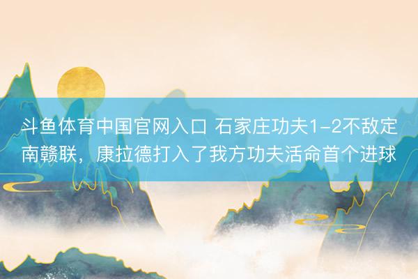斗鱼体育中国官网入口 石家庄功夫1-2不敌定南赣联，康拉德打入了我方功夫活命首个进球