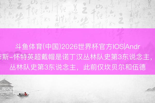 斗鱼体育(中国)2026世界杯官方IOS|Android手机app下载 吉布斯-怀特英超戴帽是诺丁汉丛林队史第3东说念主,此前仅坎贝尔和伍德