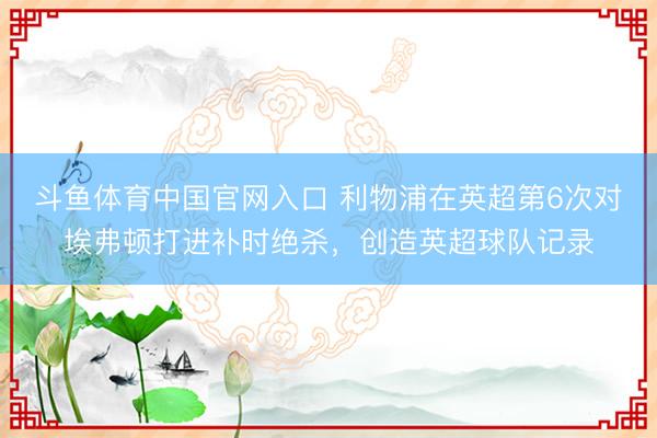 斗鱼体育中国官网入口 利物浦在英超第6次对埃弗顿打进补时绝杀,创造英超球队记录