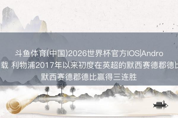 斗鱼体育(中国)2026世界杯官方IOS|Android手机app下载 利物浦2017年以来初度在英超的默西赛德郡德比赢得三连胜