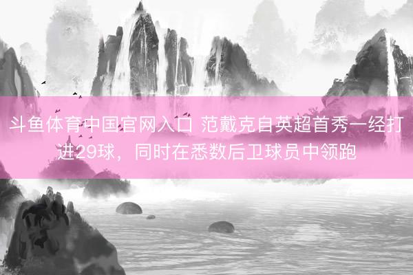 斗鱼体育中国官网入口 范戴克自英超首秀一经打进29球,同时在悉数后卫球员中领跑