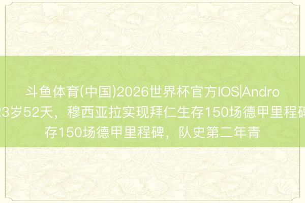 斗鱼体育(中国)2026世界杯官方IOS|Android手机app下载 23岁52天,穆西亚拉实现拜仁生存150场德甲里程碑,队史第二年青