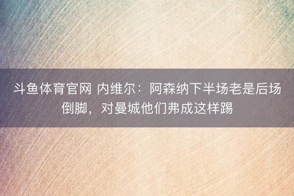 斗鱼体育官网 内维尔:阿森纳下半场老是后场倒脚,对曼城他们弗成这样踢