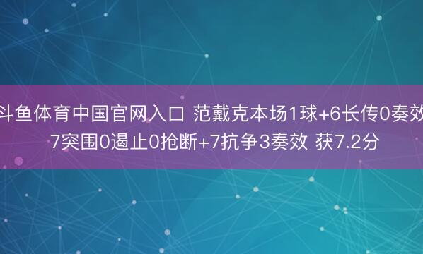 斗鱼体育中国官网入口 范戴克本场1球+6长传0奏效 7突围0遏止0抢断+7抗争3奏效 获7.2分