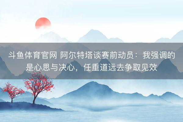 斗鱼体育官网 阿尔特塔谈赛前动员:我强调的是心思与决心,任重道远去争取见效