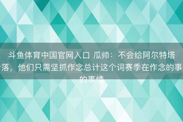 斗鱼体育中国官网入口 瓜帅:不会给阿尔特塔冷落,他们只需坚抓作念总计这个词赛季在作念的事情