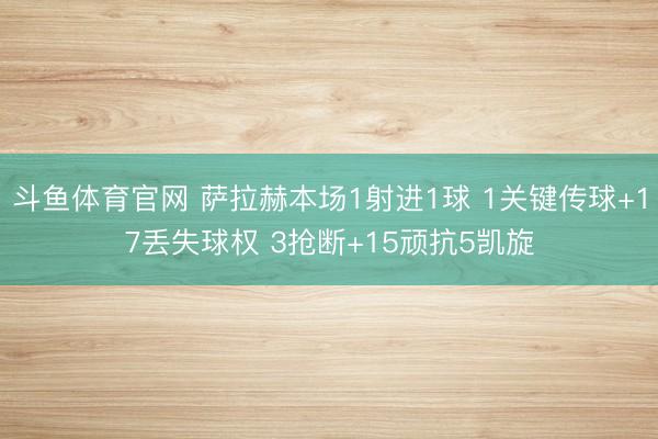 斗鱼体育官网 萨拉赫本场1射进1球 1关键传球+17丢失球权 3抢断+15顽抗5凯旋